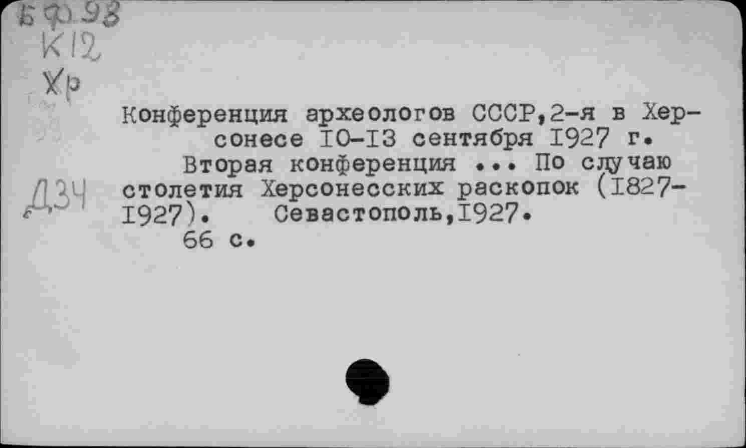 ﻿m
/р
Конференция археологов СССР,2-я в Херсонесе IO-ІЗ сентября 1927 г.
Вторая конференция ... По случаю столетия Херсонесских раскопок (1827-f 1927^» Севастополь,1927»
66 с.